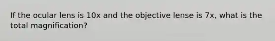 If the ocular lens is 10x and the objective lense is 7x, what is the total magnification?