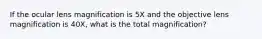 If the ocular lens magnification is 5X and the objective lens magnification is 40X, what is the total magnification?