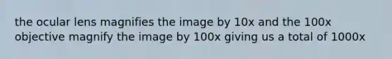 the ocular lens magnifies the image by 10x and the 100x objective magnify the image by 100x giving us a total of 1000x