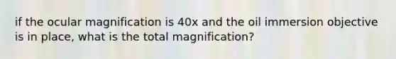 if the ocular magnification is 40x and the oil immersion objective is in place, what is the total magnification?