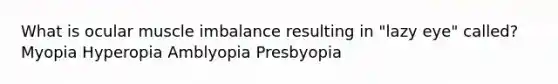 What is ocular muscle imbalance resulting in "lazy eye" called? Myopia Hyperopia Amblyopia Presbyopia