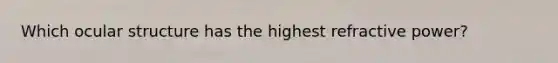 Which ocular structure has the highest refractive power?