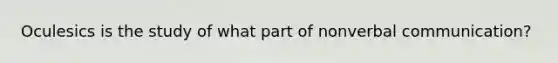 Oculesics is the study of what part of nonverbal communication?