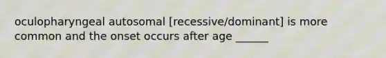 oculopharyngeal autosomal [recessive/dominant] is more common and the onset occurs after age ______