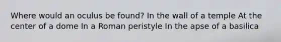 Where would an oculus be found? In the wall of a temple At the center of a dome In a Roman peristyle In the apse of a basilica