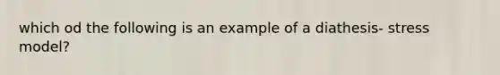 which od the following is an example of a diathesis- stress model?