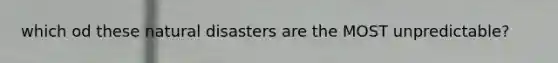 which od these natural disasters are the MOST unpredictable?
