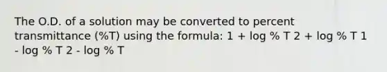 The O.D. of a solution may be converted to percent transmittance (%T) using the formula: 1 + log % T 2 + log % T 1 - log % T 2 - log % T