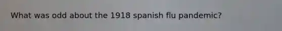 What was odd about the 1918 spanish flu pandemic?
