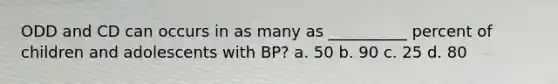 ODD and CD can occurs in as many as __________ percent of children and adolescents with BP? a. 50 b. 90 c. 25 d. 80