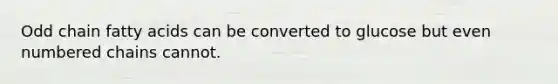 Odd chain fatty acids can be converted to glucose but even numbered chains cannot.