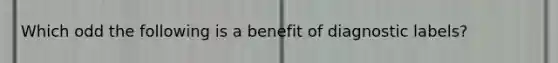 Which odd the following is a benefit of diagnostic labels?