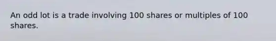 An odd lot is a trade involving 100 shares or multiples of 100 shares.