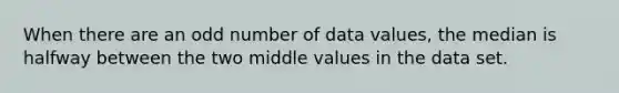 When there are an odd number of data values, the median is halfway between the two middle values in the data set.