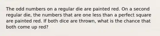 The odd numbers on a regular die are painted red. On a second regular die, the numbers that are one less than a perfect square are painted red. If both dice are thrown, what is the chance that both come up red?