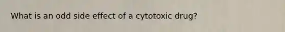 What is an odd side effect of a cytotoxic drug?