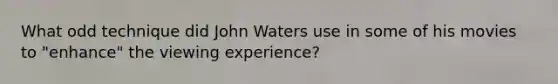 What odd technique did John Waters use in some of his movies to "enhance" the viewing experience?