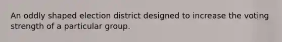 An oddly shaped election district designed to increase the voting strength of a particular group.