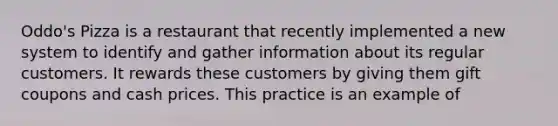 Oddo's Pizza is a restaurant that recently implemented a new system to identify and gather information about its regular customers. It rewards these customers by giving them gift coupons and cash prices. This practice is an example of