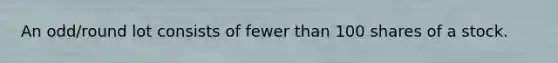 An odd/round lot consists of fewer than 100 shares of a stock.