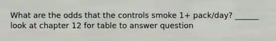 What are the odds that the controls smoke 1+ pack/day? ______ look at chapter 12 for table to answer question