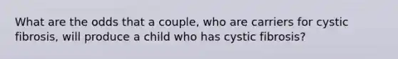 What are the odds that a couple, who are carriers for cystic fibrosis, will produce a child who has cystic fibrosis?