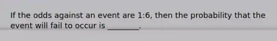 If the odds against an event are 1​:6​, then the probability that the event will fail to occur is​ ________.