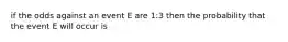 if the odds against an event E are 1:3 then the probability that the event E will occur is