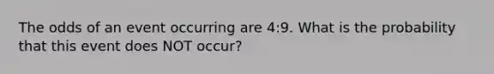 The odds of an event occurring are 4:9. What is the probability that this event does NOT occur?