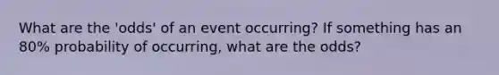 What are the 'odds' of an event occurring? If something has an 80% probability of occurring, what are the odds?