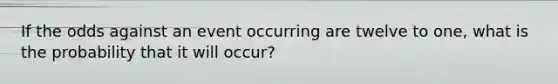 If the odds against an event occurring are twelve to one, what is the probability that it will occur?