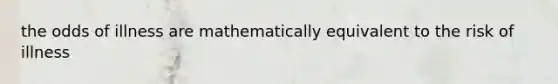 the odds of illness are mathematically equivalent to the risk of illness