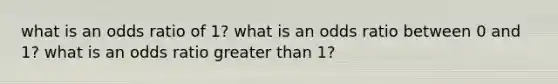 what is an odds ratio of 1? what is an odds ratio between 0 and 1? what is an odds ratio greater than 1?