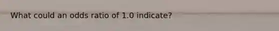 What could an odds ratio of 1.0 indicate?