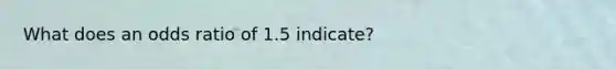 What does an odds ratio of 1.5 indicate?