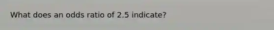 What does an odds ratio of 2.5 indicate?