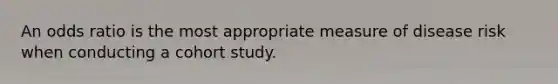 An odds ratio is the most appropriate measure of disease risk when conducting a cohort study.