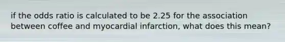 if the odds ratio is calculated to be 2.25 for the association between coffee and myocardial infarction, what does this mean?