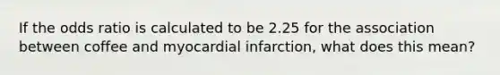 If the odds ratio is calculated to be 2.25 for the association between coffee and myocardial infarction, what does this mean?