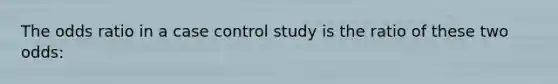 The odds ratio in a case control study is the ratio of these two odds: