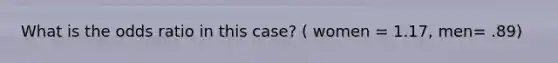 What is the odds ratio in this case? ( women = 1.17, men= .89)