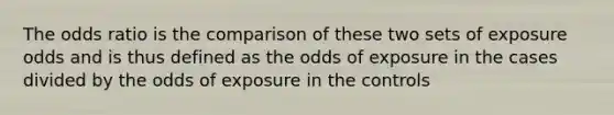 The odds ratio is the comparison of these two sets of exposure odds and is thus defined as the odds of exposure in the cases divided by the odds of exposure in the controls