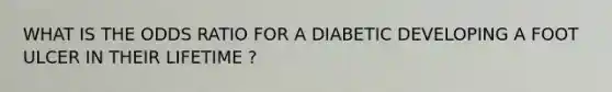 WHAT IS THE ODDS RATIO FOR A DIABETIC DEVELOPING A FOOT ULCER IN THEIR LIFETIME ?