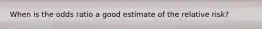 When is the odds ratio a good estimate of the relative risk?