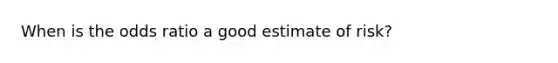 When is the odds ratio a good estimate of risk?