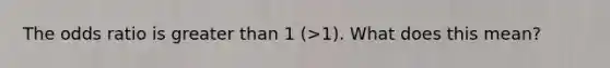 The odds ratio is greater than 1 (>1). What does this mean?