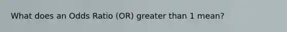 What does an Odds Ratio (OR) greater than 1 mean?