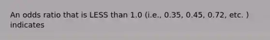 An odds ratio that is LESS than 1.0 (i.e., 0.35, 0.45, 0.72, etc. ) indicates