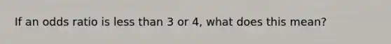 If an odds ratio is <a href='https://www.questionai.com/knowledge/k7BtlYpAMX-less-than' class='anchor-knowledge'>less than</a> 3 or 4, what does this mean?