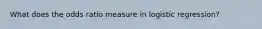 What does the odds ratio measure in logistic regression?